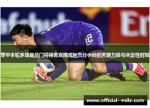 意甲本轮多场鏖战门将神勇发挥成胜负分水岭的关键力量与决定性时刻