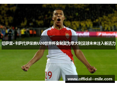 切萨雷·卡萨代伊荣膺U20世界杯金靴奖为意大利足球未来注入新活力