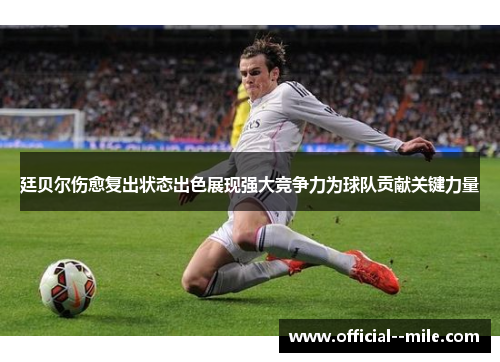 廷贝尔伤愈复出状态出色展现强大竞争力为球队贡献关键力量
