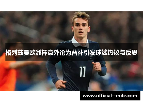 格列兹曼欧洲杯意外沦为替补引发球迷热议与反思