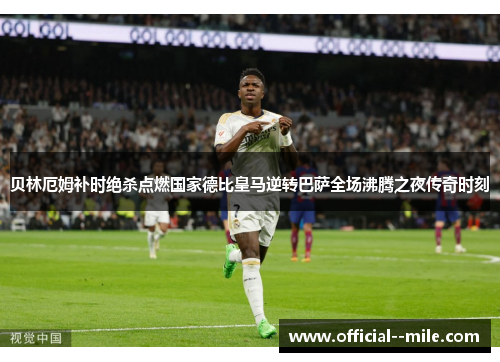 贝林厄姆补时绝杀点燃国家德比皇马逆转巴萨全场沸腾之夜传奇时刻