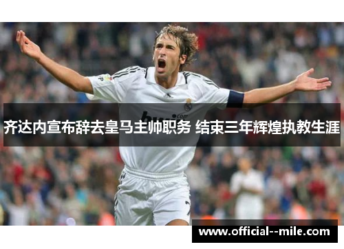 齐达内宣布辞去皇马主帅职务 结束三年辉煌执教生涯