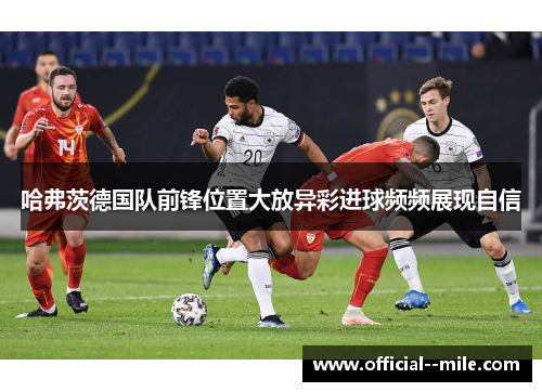 哈弗茨德国队前锋位置大放异彩进球频频展现自信 哈弗茨德国队前锋位置大放异彩进球频频展现自信
