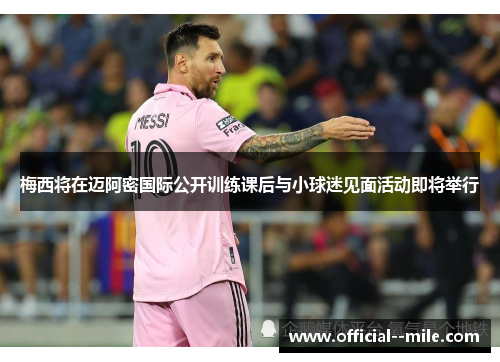 梅西将在迈阿密国际公开训练课后与小球迷见面活动即将举行