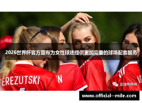2026世界杯官方宣布为女性球迷提供更加完善的球场配套服务