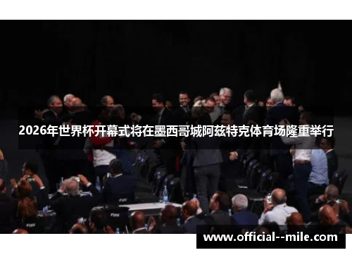 2026年世界杯开幕式将在墨西哥城阿兹特克体育场隆重举行