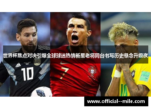 世界杯焦点对决引爆全球球迷热情新星老将同台书写历史悬念升级夜