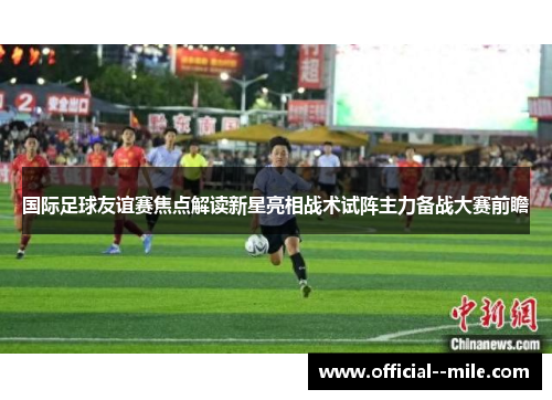 国际足球友谊赛焦点解读新星亮相战术试阵主力备战大赛前瞻