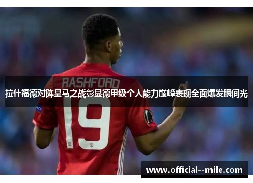 拉什福德对阵皇马之战彰显德甲级个人能力巅峰表现全面爆发瞬间光