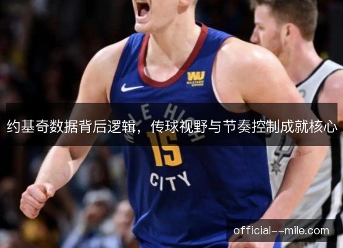 约基奇数据背后逻辑,传球视野与节奏控制成就核心 约基奇数据背后逻辑,传球视野与节奏控制成就核心