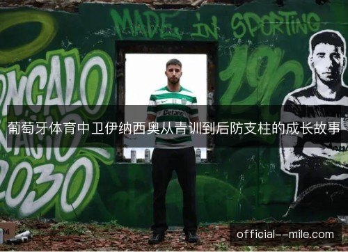 葡萄牙体育中卫伊纳西奥从青训到后防支柱的成长故事 葡萄牙体育中卫伊纳西奥从青训到后防支柱的成长故事